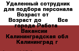 Удаленный сотрудник для подбора персонала › Возраст от ­ 25 › Возраст до ­ 55 - Все города Работа » Вакансии   . Калининградская обл.,Калининград г.